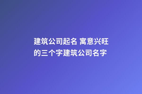 建筑公司起名 寓意兴旺的三个字建筑公司名字-第1张-公司起名-玄机派